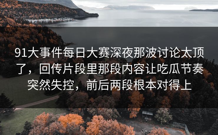91大事件每日大赛深夜那波讨论太顶了,回传片段里那段内容让吃瓜节奏突然失控,前后两段根本对得上