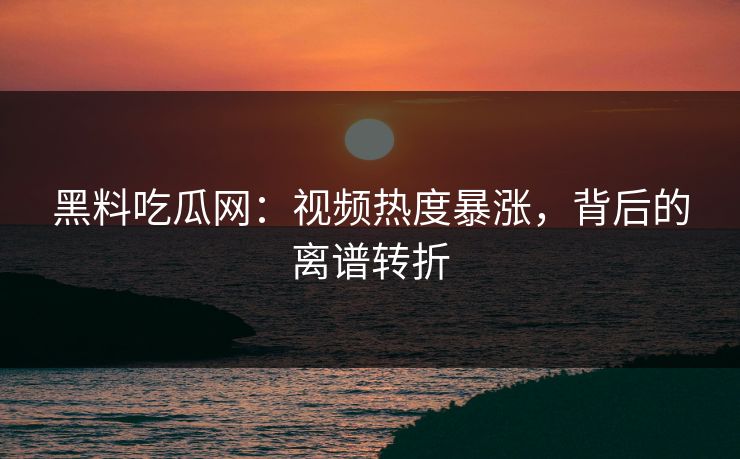 黑料吃瓜网:视频热度暴涨,背后的离谱转折